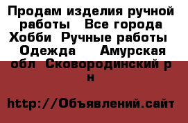 Продам изделия ручной работы - Все города Хобби. Ручные работы » Одежда   . Амурская обл.,Сковородинский р-н